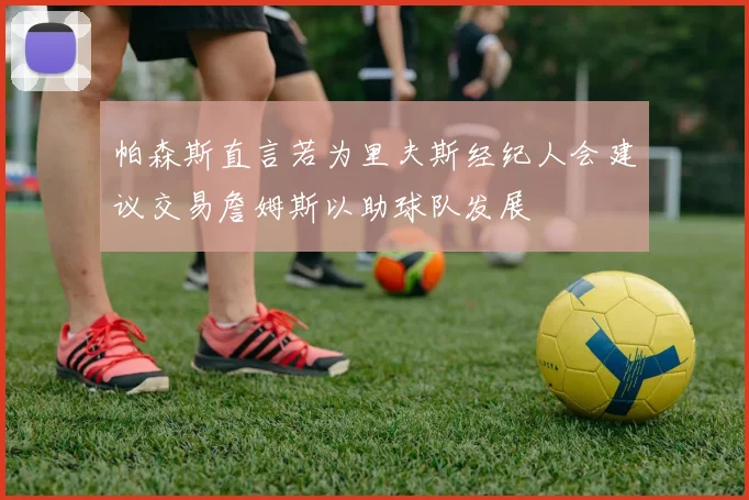 帕森斯直言若为里夫斯经纪人会建议交易詹姆斯以助球队发展
