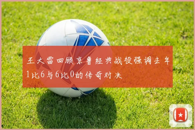 王大雷回顾京鲁经典战役强调去年1比6与6比0的传奇对决