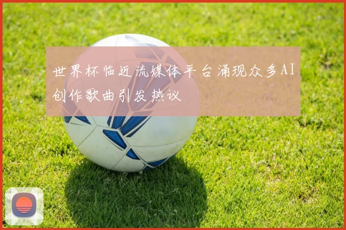 世界杯临近流媒体平台涌现众多AI创作歌曲引发热议