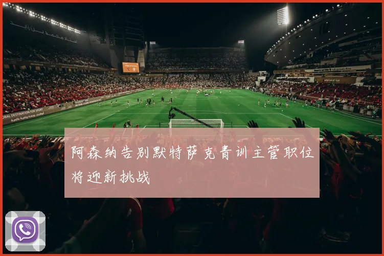 阿森纳告别默特萨克青训主管职位将迎新挑战