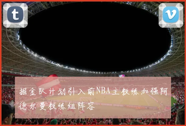 掘金队计划引入前NBA主教练加强阿德尔曼教练组阵容