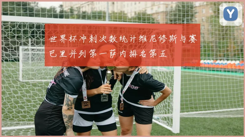 世界杯冲刺次数统计维尼修斯与赛巴里并列第一萨内排名第五