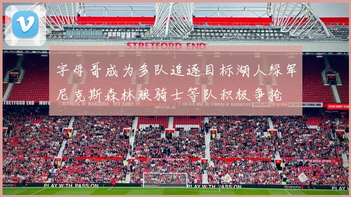 字母哥成为多队追逐目标湖人绿军尼克斯森林狼骑士等队积极争抢