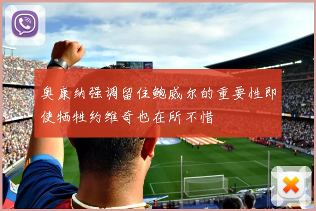 奥康纳强调留住鲍威尔的重要性即使牺牲约维奇也在所不惜