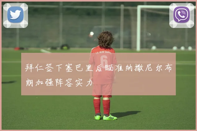 拜仁签下塞巴里后瞄准纳撒尼尔布朗加强阵容实力