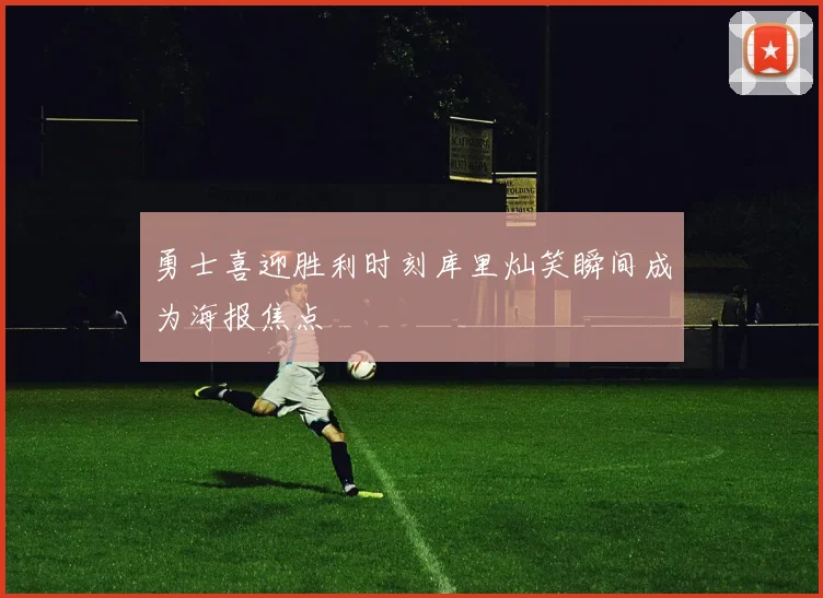 勇士喜迎胜利时刻库里灿笑瞬间成为海报焦点