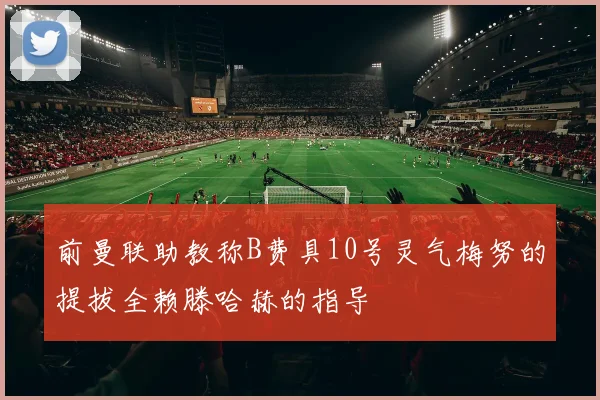 前曼联助教称B费具10号灵气梅努的提拔全赖滕哈赫的指导