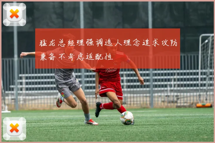 猛龙总经理强调选人理念追求攻防兼备不考虑适配性