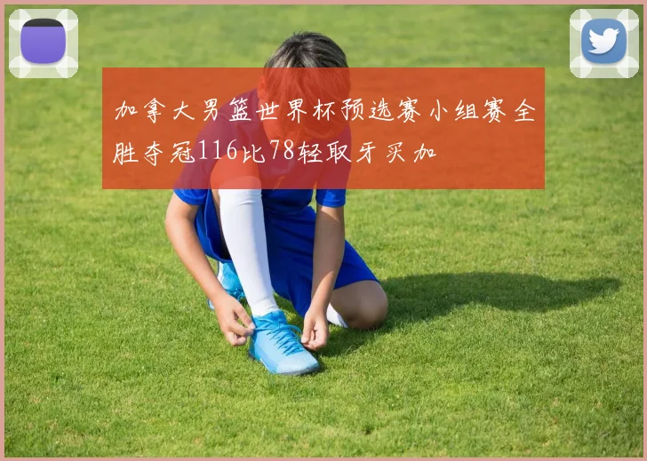 加拿大男篮世界杯预选赛小组赛全胜夺冠116比78轻取牙买加