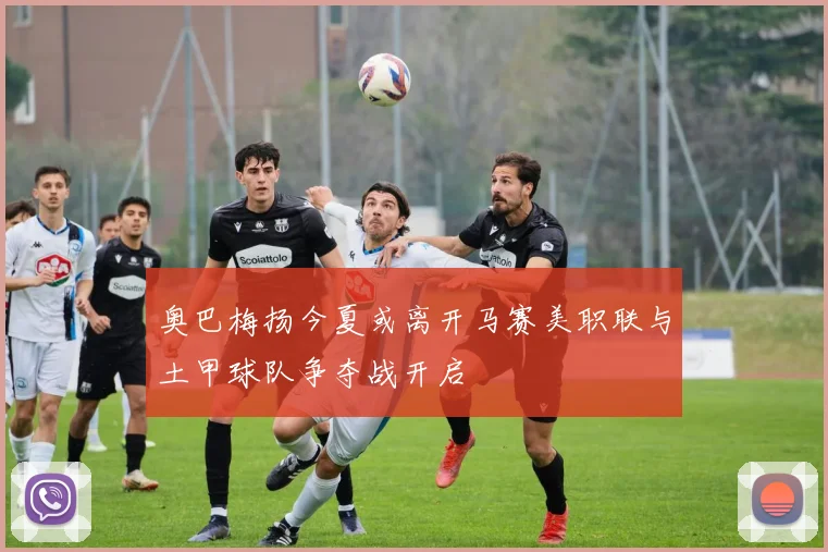 奥巴梅扬今夏或离开马赛美职联与土甲球队争夺战开启