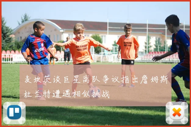 麦坎茨谈巨星离队争议指出詹姆斯杜兰特遭遇相似挑战