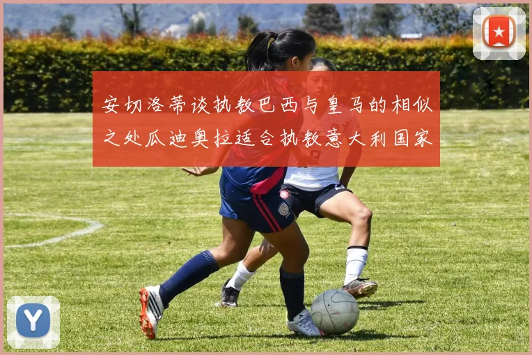安切洛蒂谈执教巴西与皇马的相似之处瓜迪奥拉适合执教意大利国家队
