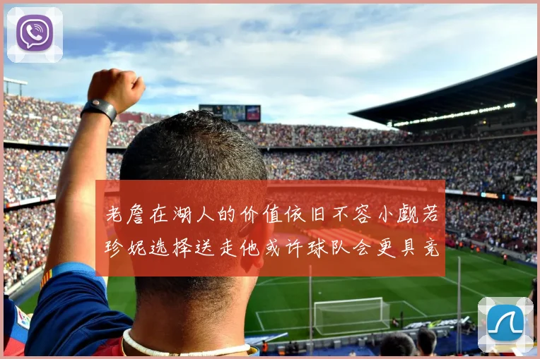 老詹在湖人的价值依旧不容小觑若珍妮选择送走他或许球队会更具竞争力