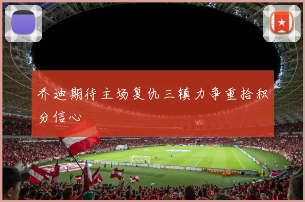乔迪期待主场复仇三镇力争重拾积分信心